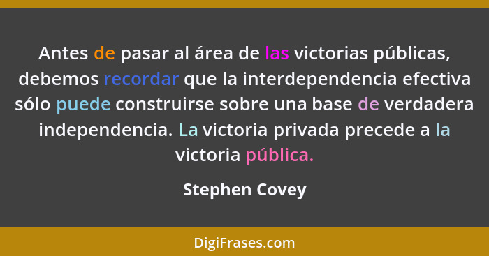 Antes de pasar al área de las victorias públicas, debemos recordar que la interdependencia efectiva sólo puede construirse sobre una b... - Stephen Covey