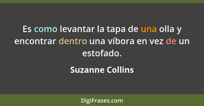 Es como levantar la tapa de una olla y encontrar dentro una víbora en vez de un estofado.... - Suzanne Collins