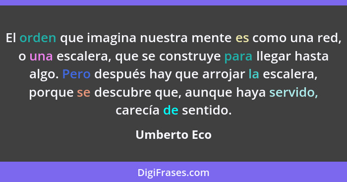 El orden que imagina nuestra mente es como una red, o una escalera, que se construye para llegar hasta algo. Pero después hay que arroja... - Umberto Eco