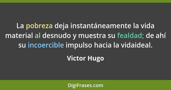 La pobreza deja instantáneamente la vida material al desnudo y muestra su fealdad; de ahí su incoercible impulso hacia la vidaideal.... - Victor Hugo