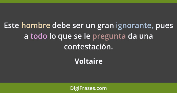 Este hombre debe ser un gran ignorante, pues a todo lo que se le pregunta da una contestación.... - Voltaire