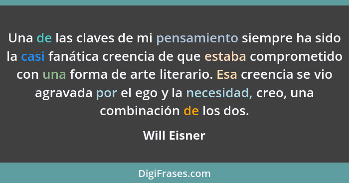 Una de las claves de mi pensamiento siempre ha sido la casi fanática creencia de que estaba comprometido con una forma de arte literario... - Will Eisner