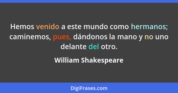 Hemos venido a este mundo como hermanos; caminemos, pues, dándonos la mano y no uno delante del otro.... - William Shakespeare