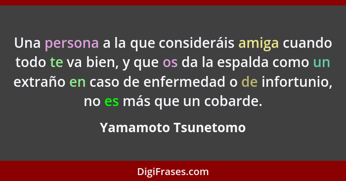 Una persona a la que consideráis amiga cuando todo te va bien, y que os da la espalda como un extraño en caso de enfermedad o de... - Yamamoto Tsunetomo