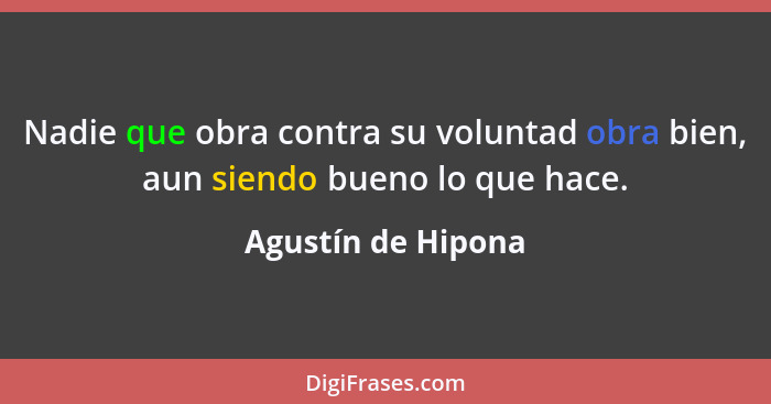 Nadie que obra contra su voluntad obra bien, aun siendo bueno lo que hace.... - Agustín de Hipona