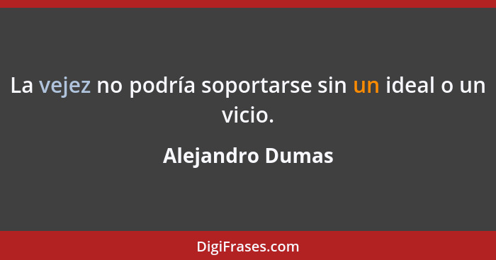 La vejez no podría soportarse sin un ideal o un vicio.... - Alejandro Dumas