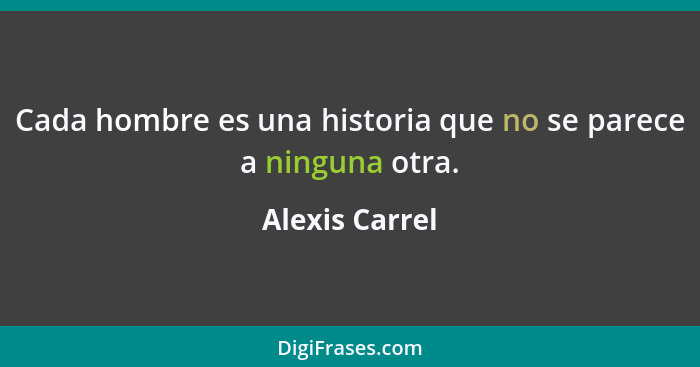 Cada hombre es una historia que no se parece a ninguna otra.... - Alexis Carrel