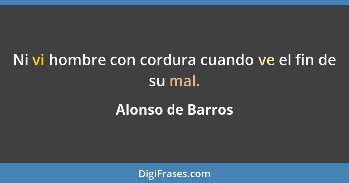 Ni vi hombre con cordura cuando ve el fin de su mal.... - Alonso de Barros