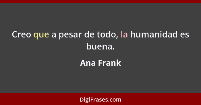 Creo que a pesar de todo, la humanidad es buena.... - Ana Frank