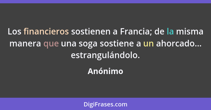 Los financieros sostienen a Francia; de la misma manera que una soga sostiene a un ahorcado... estrangulándolo.... - Anónimo