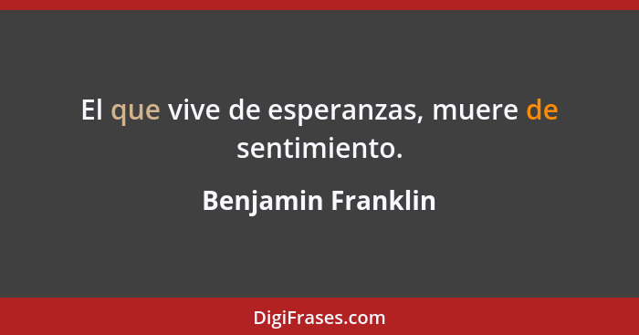 El que vive de esperanzas, muere de sentimiento.... - Benjamin Franklin