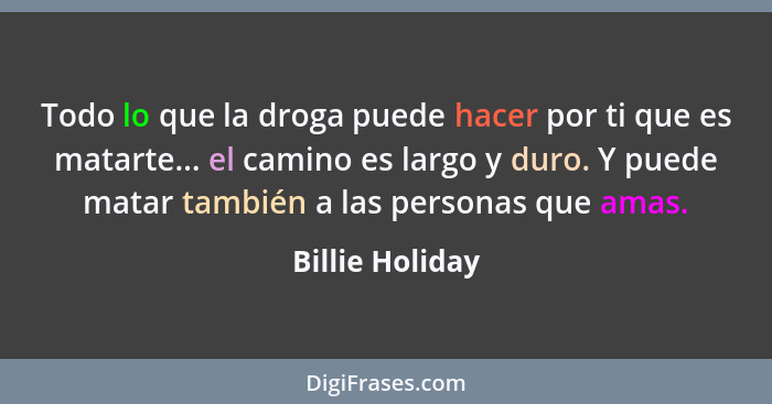 Todo lo que la droga puede hacer por ti que es matarte... el camino es largo y duro. Y puede matar también a las personas que amas.... - Billie Holiday
