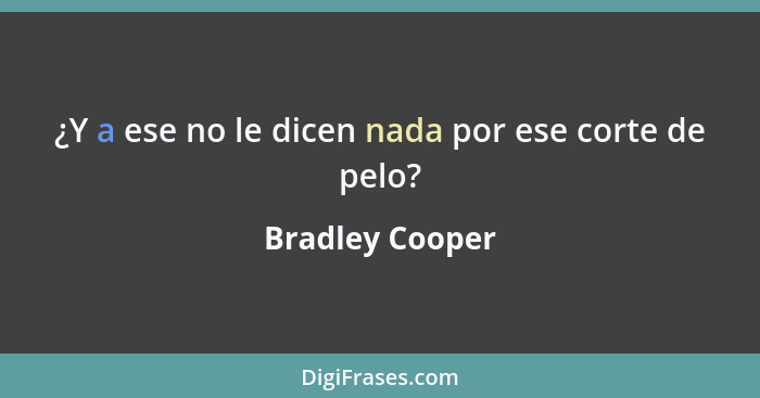 ¿Y a ese no le dicen nada por ese corte de pelo?... - Bradley Cooper