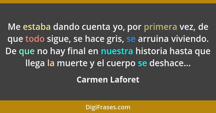 Me estaba dando cuenta yo, por primera vez, de que todo sigue, se hace gris, se arruina viviendo. De que no hay final en nuestra hist... - Carmen Laforet