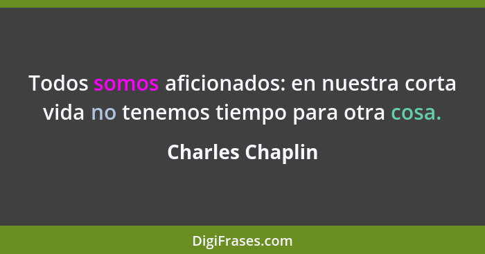 Todos somos aficionados: en nuestra corta vida no tenemos tiempo para otra cosa.... - Charles Chaplin