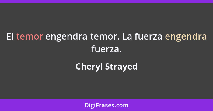 El temor engendra temor. La fuerza engendra fuerza.... - Cheryl Strayed