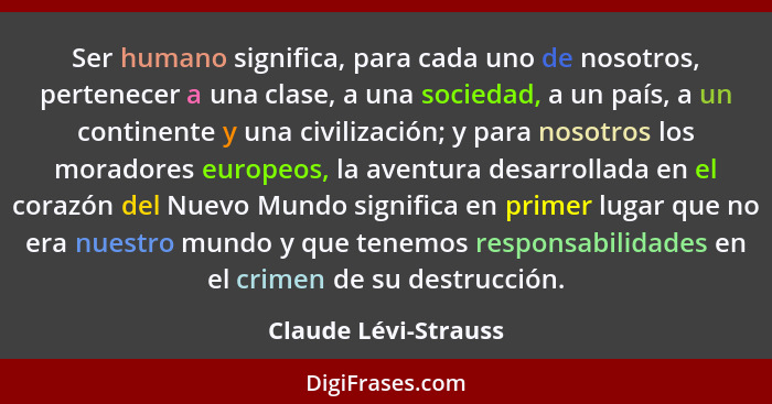Ser humano significa, para cada uno de nosotros, pertenecer a una clase, a una sociedad, a un país, a un continente y una civili... - Claude Lévi-Strauss