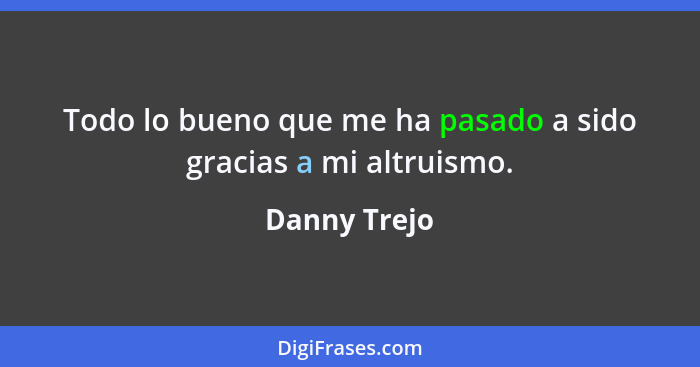 Todo lo bueno que me ha pasado a sido gracias a mi altruismo.... - Danny Trejo