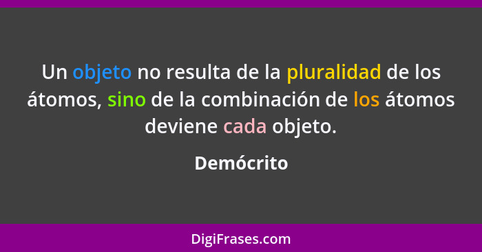 Un objeto no resulta de la pluralidad de los átomos, sino de la combinación de los átomos deviene cada objeto.... - Demócrito
