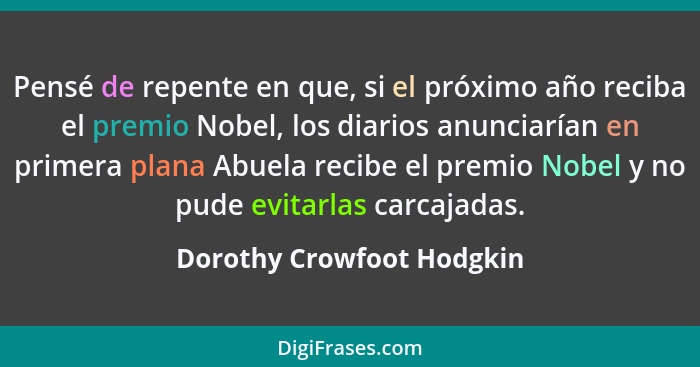 Pensé de repente en que, si el próximo año reciba el premio Nobel, los diarios anunciarían en primera plana Abuela recibe e... - Dorothy Crowfoot Hodgkin