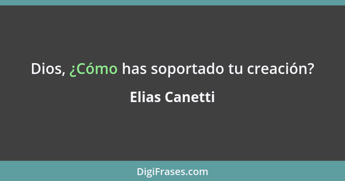 Dios, ¿Cómo has soportado tu creación?... - Elias Canetti