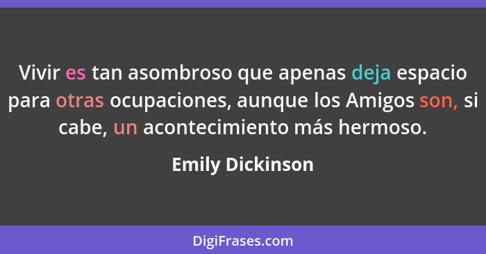 Vivir es tan asombroso que apenas deja espacio para otras ocupaciones, aunque los Amigos son, si cabe, un acontecimiento más hermoso... - Emily Dickinson