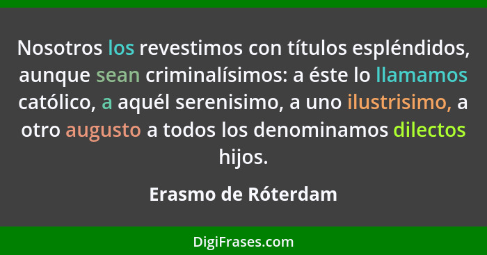 Nosotros los revestimos con títulos espléndidos, aunque sean criminalísimos: a éste lo llamamos católico, a aquél serenisimo, a u... - Erasmo de Róterdam