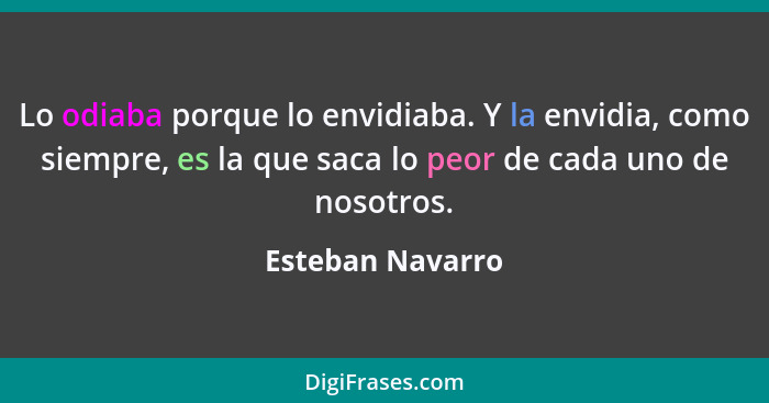 Lo odiaba porque lo envidiaba. Y la envidia, como siempre, es la que saca lo peor de cada uno de nosotros.... - Esteban Navarro