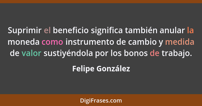 Suprimir el beneficio significa también anular la moneda como instrumento de cambio y medida de valor sustiyéndola por los bonos de... - Felipe González
