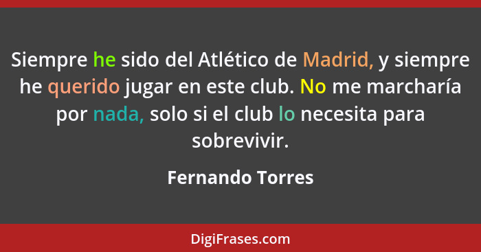 Siempre he sido del Atlético de Madrid, y siempre he querido jugar en este club. No me marcharía por nada, solo si el club lo necesi... - Fernando Torres