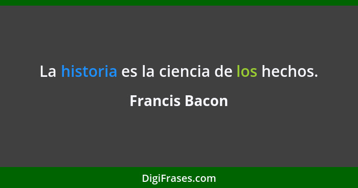 La historia es la ciencia de los hechos.... - Francis Bacon