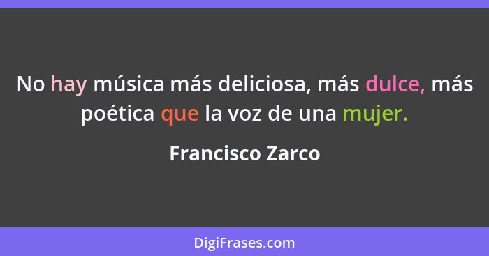 No hay música más deliciosa, más dulce, más poética que la voz de una mujer.... - Francisco Zarco