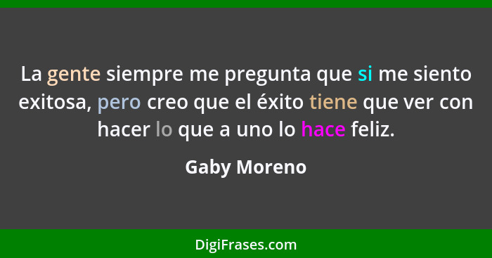 La gente siempre me pregunta que si me siento exitosa, pero creo que el éxito tiene que ver con hacer lo que a uno lo hace feliz.... - Gaby Moreno