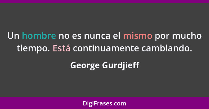 Un hombre no es nunca el mismo por mucho tiempo. Está continuamente cambiando.... - George Gurdjieff