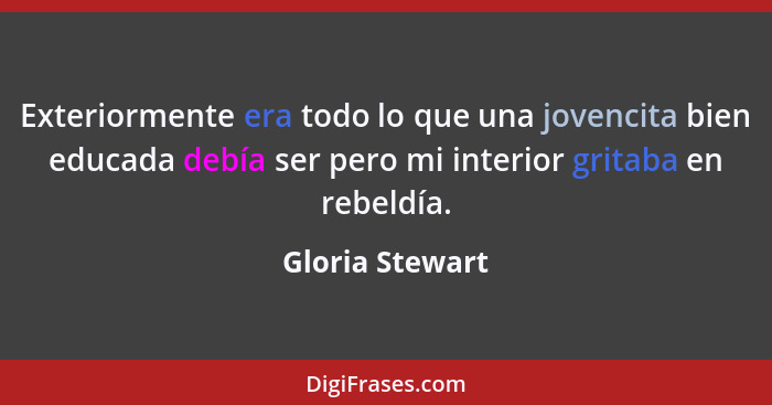 Exteriormente era todo lo que una jovencita bien educada debía ser pero mi interior gritaba en rebeldía.... - Gloria Stewart