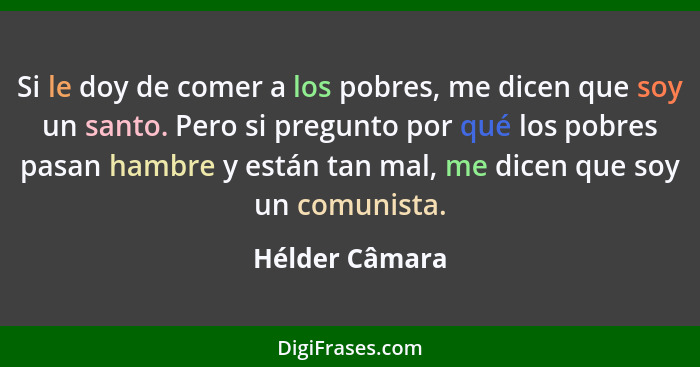 Si le doy de comer a los pobres, me dicen que soy un santo. Pero si pregunto por qué los pobres pasan hambre y están tan mal, me dicen... - Hélder Câmara