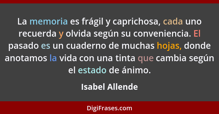 La memoria es frágil y caprichosa, cada uno recuerda y olvida según su conveniencia. El pasado es un cuaderno de muchas hojas, donde... - Isabel Allende