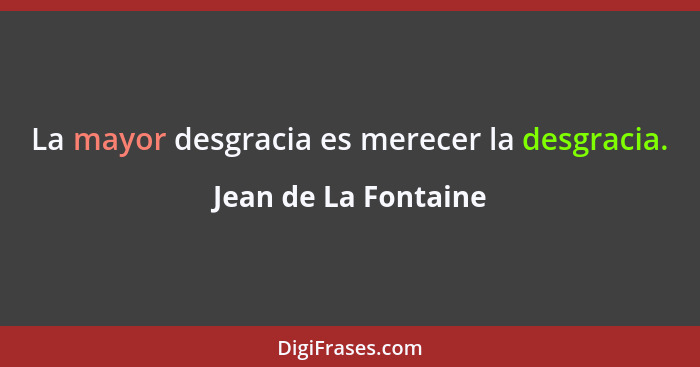 La mayor desgracia es merecer la desgracia.... - Jean de La Fontaine