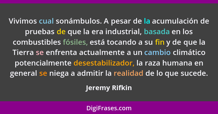 Vivimos cual sonámbulos. A pesar de la acumulación de pruebas de que la era industrial, basada en los combustibles fósiles, está tocan... - Jeremy Rifkin