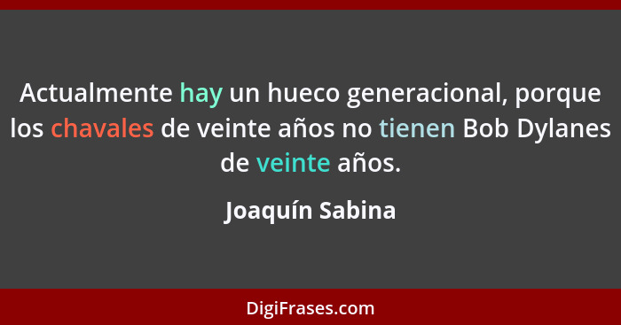 Actualmente hay un hueco generacional, porque los chavales de veinte años no tienen Bob Dylanes de veinte años.... - Joaquín Sabina