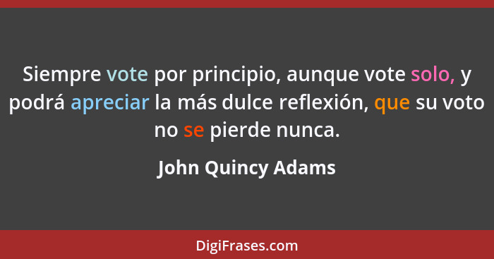 Siempre vote por principio, aunque vote solo, y podrá apreciar la más dulce reflexión, que su voto no se pierde nunca.... - John Quincy Adams