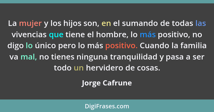 La mujer y los hijos son, en el sumando de todas las vivencias que tiene el hombre, lo más positivo, no digo lo único pero lo más posi... - Jorge Cafrune