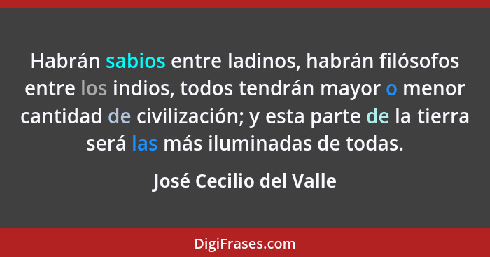 Habrán sabios entre ladinos, habrán filósofos entre los indios, todos tendrán mayor o menor cantidad de civilización; y esta... - José Cecilio del Valle