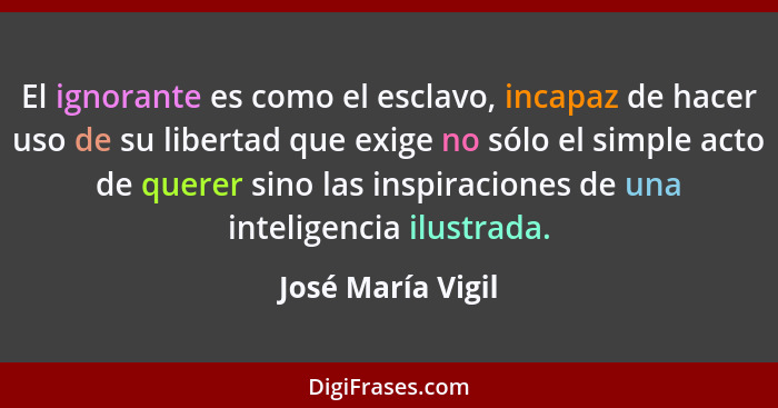 El ignorante es como el esclavo, incapaz de hacer uso de su libertad que exige no sólo el simple acto de querer sino las inspiracio... - José María Vigil