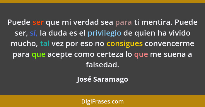 Puede ser que mi verdad sea para ti mentira. Puede ser, sí, la duda es el privilegio de quien ha vivido mucho, tal vez por eso no cons... - José Saramago