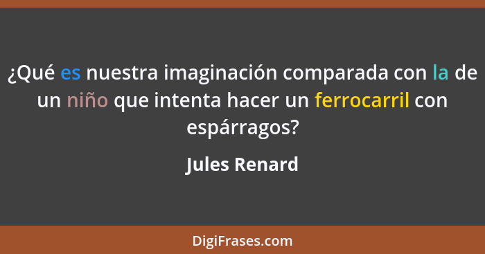 ¿Qué es nuestra imaginación comparada con la de un niño que intenta hacer un ferrocarril con espárragos?... - Jules Renard