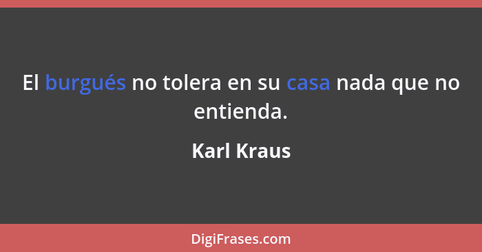 El burgués no tolera en su casa nada que no entienda.... - Karl Kraus