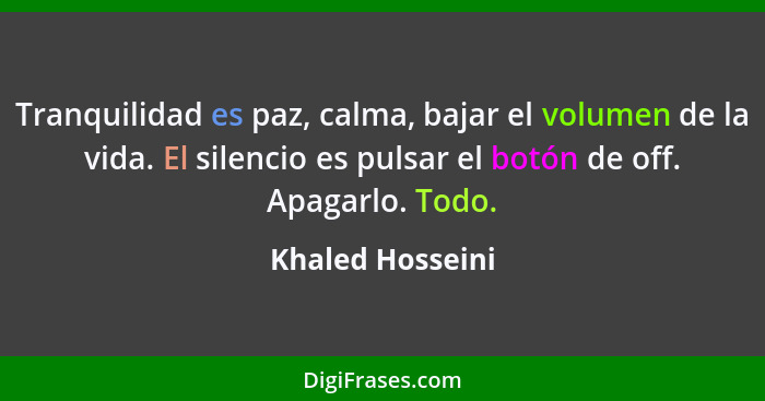 Tranquilidad es paz, calma, bajar el volumen de la vida. El silencio es pulsar el botón de off. Apagarlo. Todo.... - Khaled Hosseini