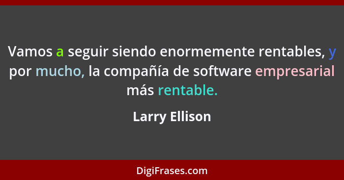 Vamos a seguir siendo enormemente rentables, y por mucho, la compañía de software empresarial más rentable.... - Larry Ellison