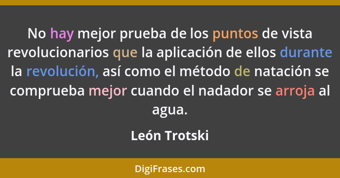 No hay mejor prueba de los puntos de vista revolucionarios que la aplicación de ellos durante la revolución, así como el método de nata... - León Trotski